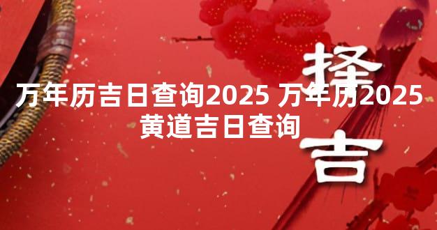 万年历吉日查询2025 万年历2025黄道吉日查询
